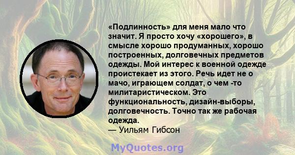 «Подлинность» для меня мало что значит. Я просто хочу «хорошего», в смысле хорошо продуманных, хорошо построенных, долговечных предметов одежды. Мой интерес к военной одежде проистекает из этого. Речь идет не о мачо,