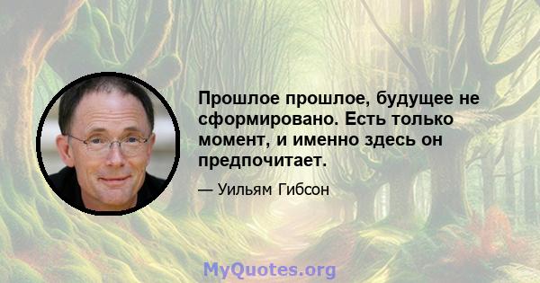 Прошлое прошлое, будущее не сформировано. Есть только момент, и именно здесь он предпочитает.