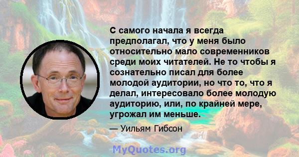 С самого начала я всегда предполагал, что у меня было относительно мало современников среди моих читателей. Не то чтобы я сознательно писал для более молодой аудитории, но что то, что я делал, интересовало более молодую 