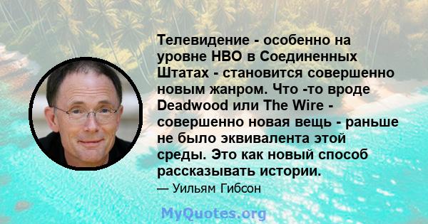 Телевидение - особенно на уровне HBO в Соединенных Штатах - становится совершенно новым жанром. Что -то вроде Deadwood или The Wire - совершенно новая вещь - раньше не было эквивалента этой среды. Это как новый способ