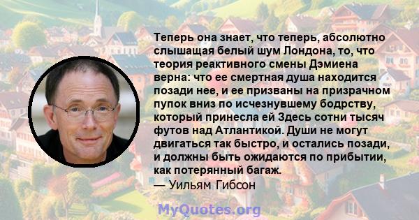 Теперь она знает, что теперь, абсолютно слышащая белый шум Лондона, то, что теория реактивного смены Дэмиена верна: что ее смертная душа находится позади нее, и ее призваны на призрачном пупок вниз по исчезнувшему