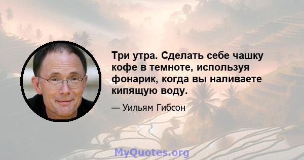 Три утра. Сделать себе чашку кофе в темноте, используя фонарик, когда вы наливаете кипящую воду.