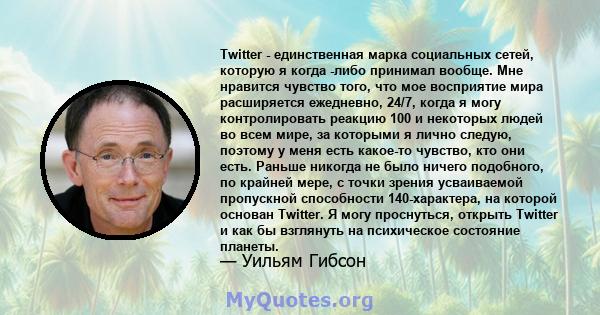 Twitter - единственная марка социальных сетей, которую я когда -либо принимал вообще. Мне нравится чувство того, что мое восприятие мира расширяется ежедневно, 24/7, когда я могу контролировать реакцию 100 и некоторых