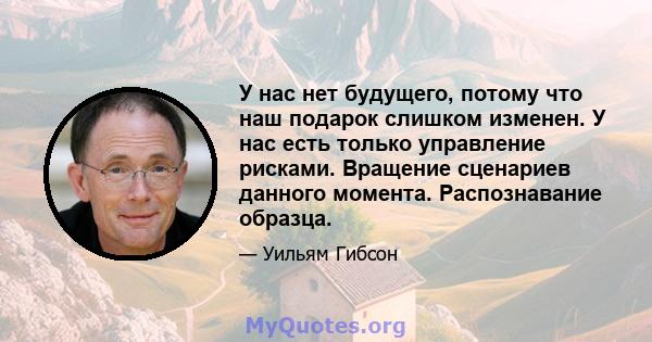 У нас нет будущего, потому что наш подарок слишком изменен. У нас есть только управление рисками. Вращение сценариев данного момента. Распознавание образца.