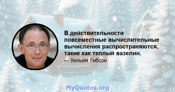 В действительности повсеместные вычислительные вычисления распространяются, такие как теплый вазелин.