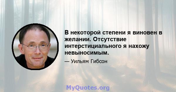 В некоторой степени я виновен в желании. Отсутствие интерстициального я нахожу невыносимым.