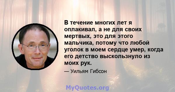 В течение многих лет я оплакивал, а не для своих мертвых, это для этого мальчика, потому что любой уголок в моем сердце умер, когда его детство выскользнуло из моих рук.