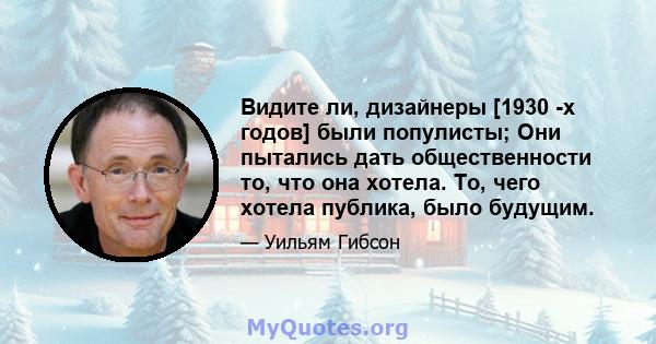 Видите ли, дизайнеры [1930 -х годов] были популисты; Они пытались дать общественности то, что она хотела. То, чего хотела публика, было будущим.