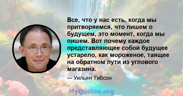 Все, что у нас есть, когда мы притворяемся, что пишем о будущем, это момент, когда мы пишем. Вот почему каждое представляющее собой будущее устарело, как мороженое, таящее на обратном пути из углового магазина.