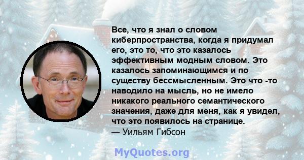 Все, что я знал о словом киберпространства, когда я придумал его, это то, что это казалось эффективным модным словом. Это казалось запоминающимся и по существу бессмысленным. Это что -то наводило на мысль, но не имело