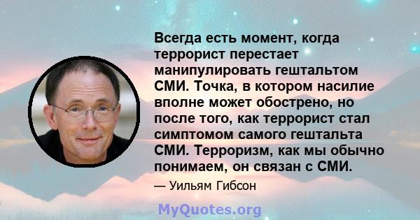 Всегда есть момент, когда террорист перестает манипулировать гештальтом СМИ. Точка, в котором насилие вполне может обострено, но после того, как террорист стал симптомом самого гештальта СМИ. Терроризм, как мы обычно