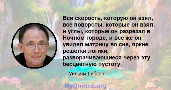 Вся скорость, которую он взял, все повороты, которые он взял, и углы, которые он разрезал в Ночном городе, и все же он увидел матрицу во сне, яркие решетки логики, разворачивающиеся через эту бесцветную пустоту.