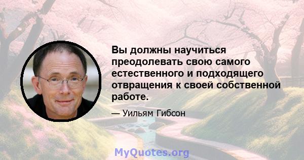 Вы должны научиться преодолевать свою самого естественного и подходящего отвращения к своей собственной работе.