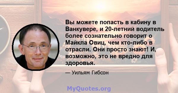 Вы можете попасть в кабину в Ванкувере, и 20-летний водитель более сознательно говорит о Майкла Овиц, чем кто-либо в отрасли. Они просто знают! И, возможно, это не вредно для здоровья.