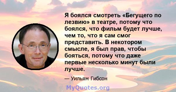 Я боялся смотреть «Бегущего по лезвию» в театре, потому что боялся, что фильм будет лучше, чем то, что я сам смог представить. В некотором смысле, я был прав, чтобы бояться, потому что даже первые несколько минут были