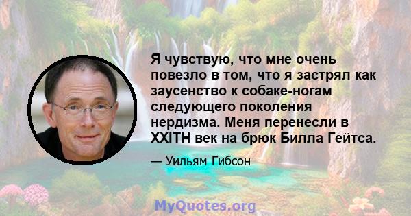 Я чувствую, что мне очень повезло в том, что я застрял как заусенство к собаке-ногам следующего поколения нердизма. Меня перенесли в XXITH век на брюк Билла Гейтса.