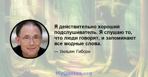 Я действительно хороший подслушиватель. Я слушаю то, что люди говорят, и запоминают все модные слова.