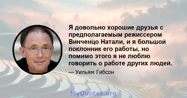 Я довольно хорошие друзья с предполагаемым режиссером Винченцо Натали, и я большой поклонник его работы, но помимо этого я не люблю говорить о работе других людей.