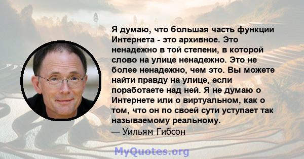 Я думаю, что большая часть функции Интернета - это архивное. Это ненадежно в той степени, в которой слово на улице ненадежно. Это не более ненадежно, чем это. Вы можете найти правду на улице, если поработаете над ней. Я 