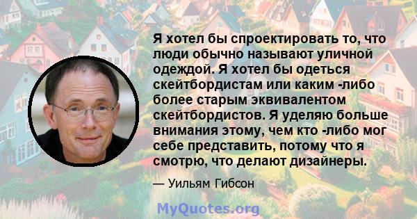 Я хотел бы спроектировать то, что люди обычно называют уличной одеждой. Я хотел бы одеться скейтбордистам или каким -либо более старым эквивалентом скейтбордистов. Я уделяю больше внимания этому, чем кто -либо мог себе