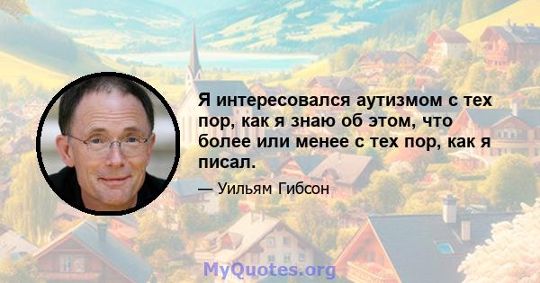 Я интересовался аутизмом с тех пор, как я знаю об этом, что более или менее с тех пор, как я писал.