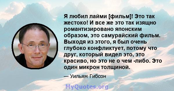 Я любил лайми [фильм]! Это так жестоко! И все же это так изящно романтизировано японским образом, это самурайский фильм. Выходя из этого, я был очень глубоко конфликтует, потому что друг, который видел это, это красиво, 