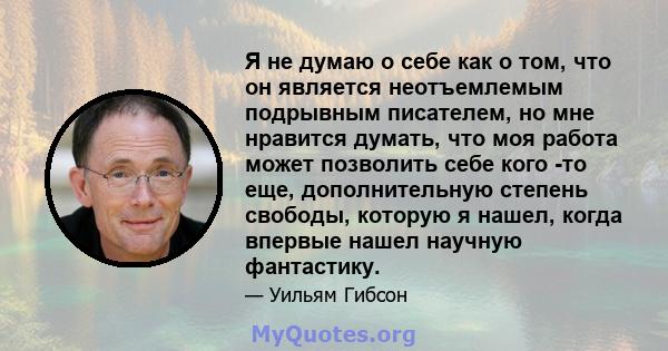 Я не думаю о себе как о том, что он является неотъемлемым подрывным писателем, но мне нравится думать, что моя работа может позволить себе кого -то еще, дополнительную степень свободы, которую я нашел, когда впервые