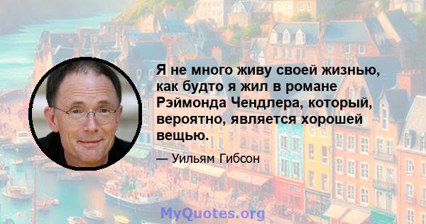 Я не много живу своей жизнью, как будто я жил в романе Рэймонда Чендлера, который, вероятно, является хорошей вещью.