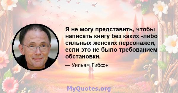 Я не могу представить, чтобы написать книгу без каких -либо сильных женских персонажей, если это не было требованием обстановки.