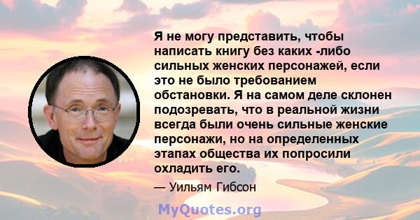 Я не могу представить, чтобы написать книгу без каких -либо сильных женских персонажей, если это не было требованием обстановки. Я на самом деле склонен подозревать, что в реальной жизни всегда были очень сильные