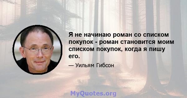 Я не начинаю роман со списком покупок - роман становится моим списком покупок, когда я пишу его.