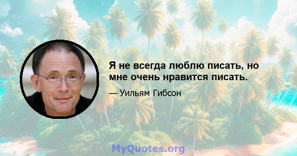 Я не всегда люблю писать, но мне очень нравится писать.