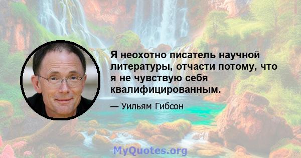 Я неохотно писатель научной литературы, отчасти потому, что я не чувствую себя квалифицированным.