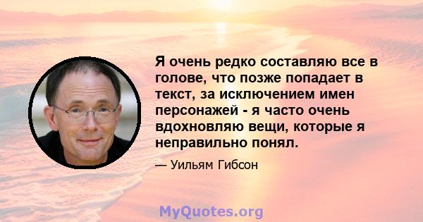 Я очень редко составляю все в голове, что позже попадает в текст, за исключением имен персонажей - я часто очень вдохновляю вещи, которые я неправильно понял.