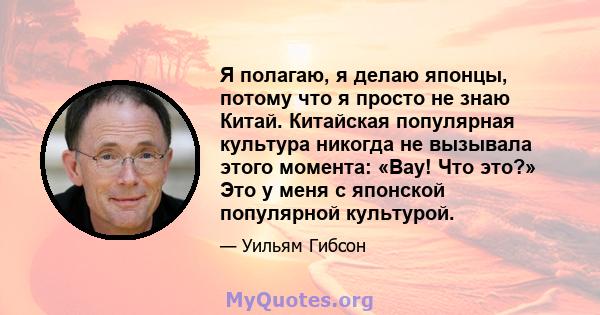 Я полагаю, я делаю японцы, потому что я просто не знаю Китай. Китайская популярная культура никогда не вызывала этого момента: «Вау! Что это?» Это у меня с японской популярной культурой.