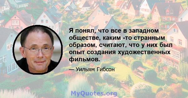 Я понял, что все в западном обществе, каким -то странным образом, считают, что у них был опыт создания художественных фильмов.