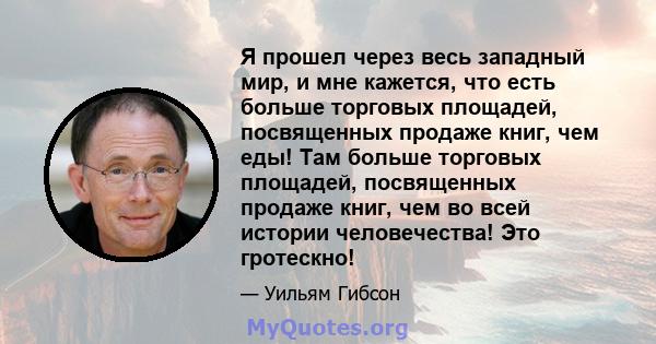 Я прошел через весь западный мир, и мне кажется, что есть больше торговых площадей, посвященных продаже книг, чем еды! Там больше торговых площадей, посвященных продаже книг, чем во всей истории человечества! Это