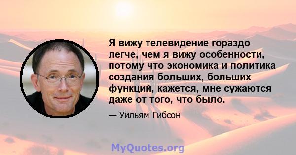 Я вижу телевидение гораздо легче, чем я вижу особенности, потому что экономика и политика создания больших, больших функций, кажется, мне сужаются даже от того, что было.