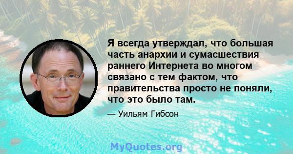 Я всегда утверждал, что большая часть анархии и сумасшествия раннего Интернета во многом связано с тем фактом, что правительства просто не поняли, что это было там.