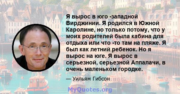 Я вырос в юго -западной Вирджинии. Я родился в Южной Каролине, но только потому, что у моих родителей была кабина для отдыха или что -то там на пляже. Я был как летний ребенок. Но я вырос на юге. Я вырос в серьезной,