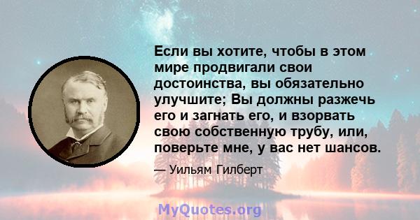 Если вы хотите, чтобы в этом мире продвигали свои достоинства, вы обязательно улучшите; Вы должны разжечь его и загнать его, и взорвать свою собственную трубу, или, поверьте мне, у вас нет шансов.