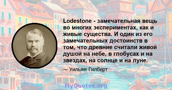 Lodestone - замечательная вещь во многих экспериментах, как и живые существа. И один из его замечательных достоинств в том, что древние считали живой душой на небе, в глобусах и на звездах, на солнце и на луне.