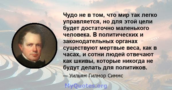 Чудо не в том, что мир так легко управляется, но для этой цели будет достаточно маленького человека. В политических и законодательных органах существуют мертвые веса, как в часах, и сотни людей отвечают как шкивы,