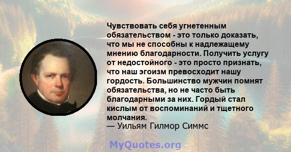 Чувствовать себя угнетенным обязательством - это только доказать, что мы не способны к надлежащему мнению благодарности. Получить услугу от недостойного - это просто признать, что наш эгоизм превосходит нашу гордость.