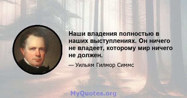 Наши владения полностью в наших выступлениях. Он ничего не владеет, которому мир ничего не должен.