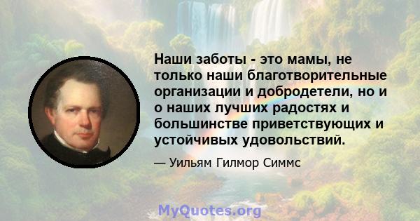 Наши заботы - это мамы, не только наши благотворительные организации и добродетели, но и о наших лучших радостях и большинстве приветствующих и устойчивых удовольствий.