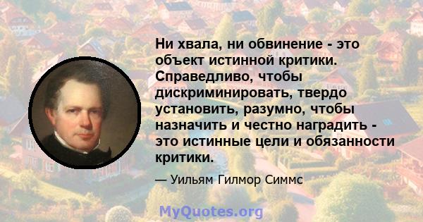 Ни хвала, ни обвинение - это объект истинной критики. Справедливо, чтобы дискриминировать, твердо установить, разумно, чтобы назначить и честно наградить - это истинные цели и обязанности критики.