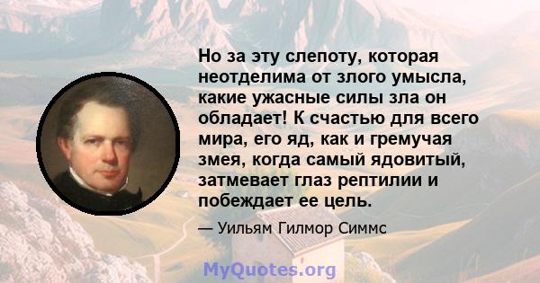 Но за эту слепоту, которая неотделима от злого умысла, какие ужасные силы зла он обладает! К счастью для всего мира, его яд, как и гремучая змея, когда самый ядовитый, затмевает глаз рептилии и побеждает ее цель.