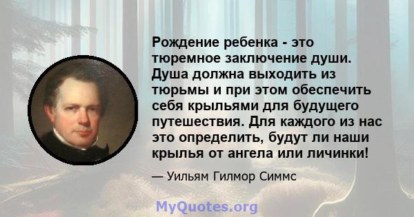 Рождение ребенка - это тюремное заключение души. Душа должна выходить из тюрьмы и при этом обеспечить себя крыльями для будущего путешествия. Для каждого из нас это определить, будут ли наши крылья от ангела или личинки!