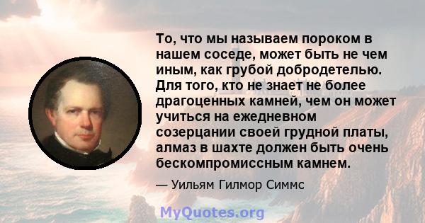 То, что мы называем пороком в нашем соседе, может быть не чем иным, как грубой добродетелью. Для того, кто не знает не более драгоценных камней, чем он может учиться на ежедневном созерцании своей грудной платы, алмаз в 